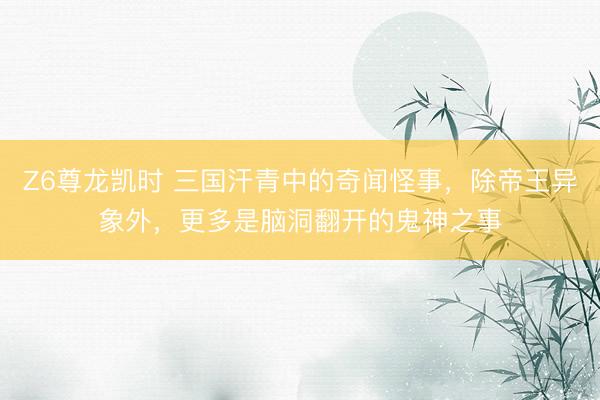 Z6尊龙凯时 三国汗青中的奇闻怪事，除帝王异象外，更多是脑洞翻开的鬼神之事