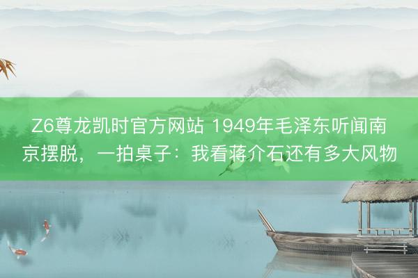 Z6尊龙凯时官方网站 1949年毛泽东听闻南京摆脱，一拍桌子：我看蒋介石还有多大风物