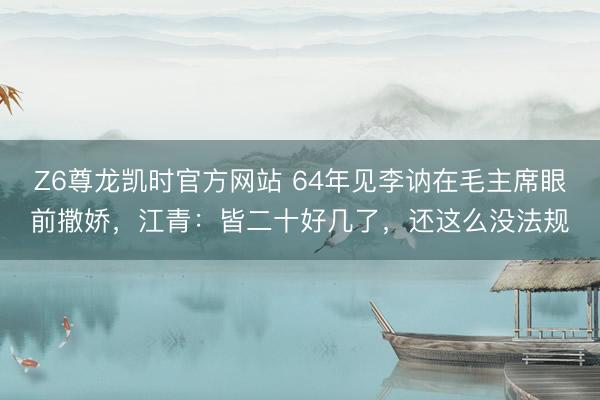 Z6尊龙凯时官方网站 64年见李讷在毛主席眼前撒娇，江青：皆二十好几了，还这么没法规