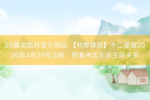 Z6尊龙凯时官方网站 【利弊掺杂】十二星座2026年4月29号运势：照看神志东谈主际关系