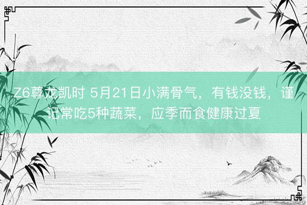 Z6尊龙凯时 5月21日小满骨气，有钱没钱，谨记常吃5种蔬菜，应季而食健康过夏
