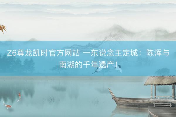 Z6尊龙凯时官方网站 一东说念主定城：陈浑与南湖的千年遗产！