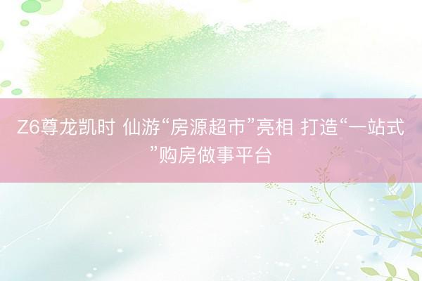Z6尊龙凯时 仙游“房源超市”亮相 打造“一站式”购房做事平台