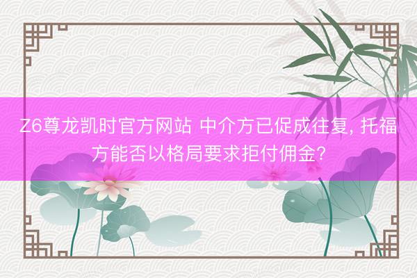 Z6尊龙凯时官方网站 中介方已促成往复， 托福方能否以格局要求拒付佣金?