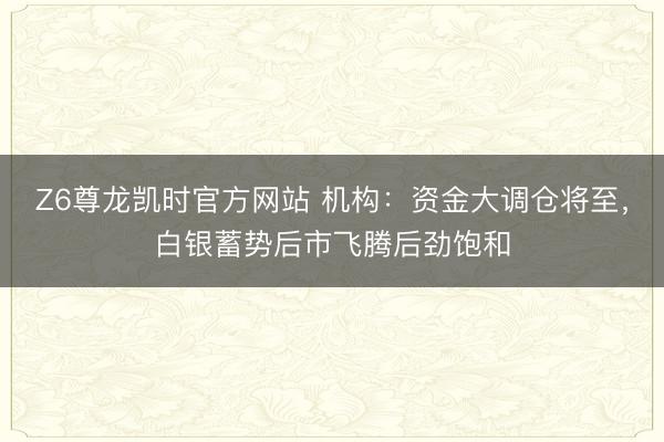 Z6尊龙凯时官方网站 机构：资金大调仓将至，白银蓄势后市飞腾后劲