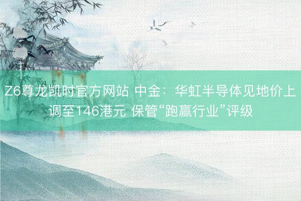 Z6尊龙凯时官方网站 中金：华虹半导体见地价上调至146港元