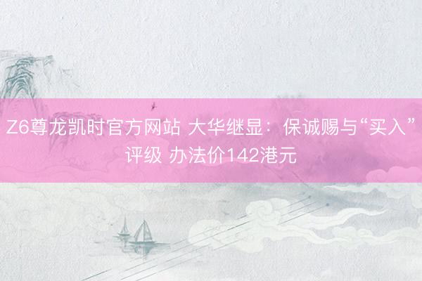 Z6尊龙凯时官方网站 大华继显：保诚赐与“买入”评级 办法价14