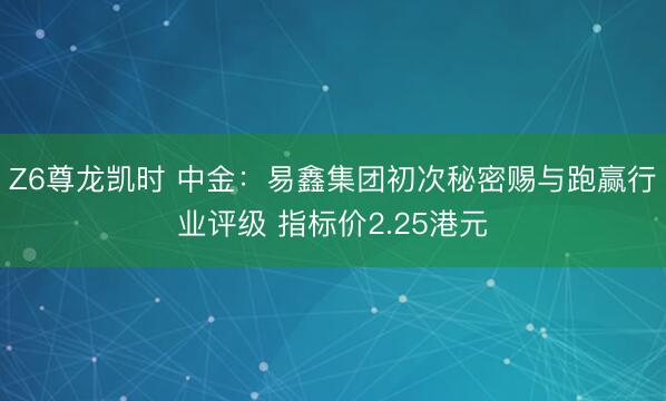 Z6尊龙凯时 中金：易鑫集团初次秘密赐与跑赢行业评级 指标价2.