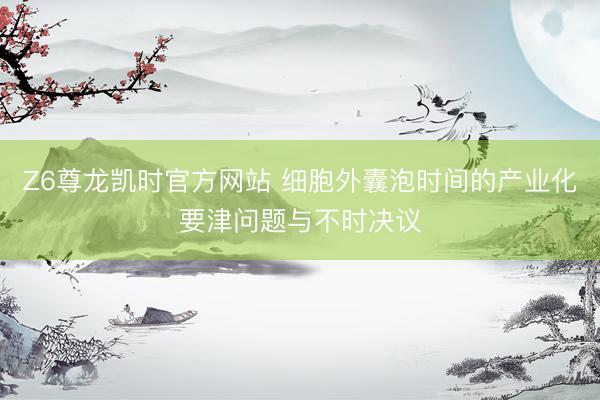 Z6尊龙凯时官方网站 细胞外囊泡时间的产业化要津问题与不时决议