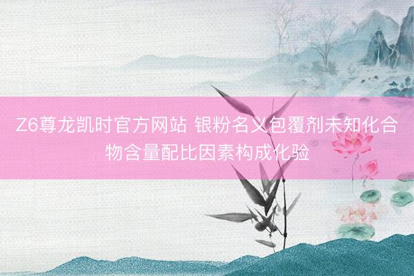 Z6尊龙凯时官方网站 银粉名义包覆剂未知化合物含量配比因素构成化验