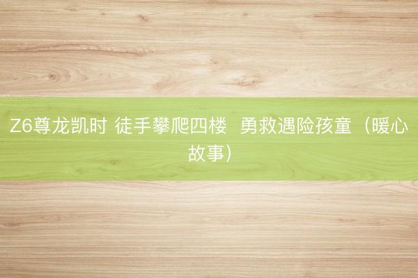 Z6尊龙凯时 徒手攀爬四楼  勇救遇险孩童（暖心故事）