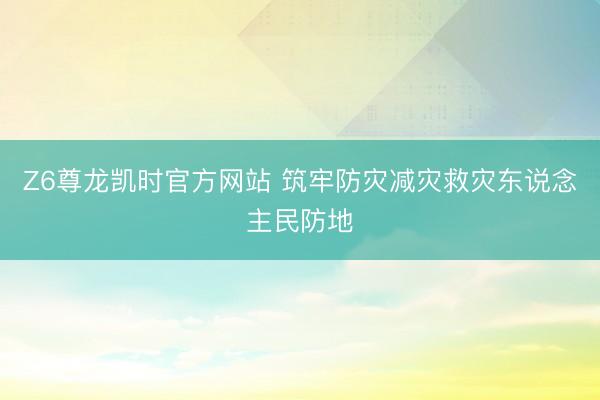 Z6尊龙凯时官方网站 筑牢防灾减灾救灾东说念主民防地