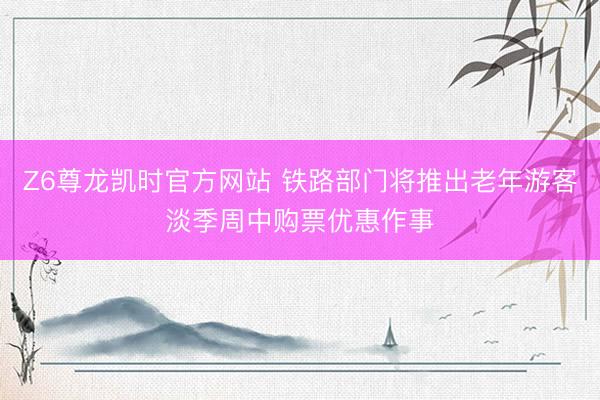 Z6尊龙凯时官方网站 铁路部门将推出老年游客淡季周中购票优惠作事