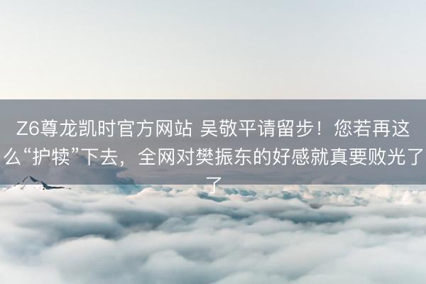 Z6尊龙凯时官方网站 吴敬平请留步！您若再这么“护犊”下去，全网对樊振东的好感就真要败光了