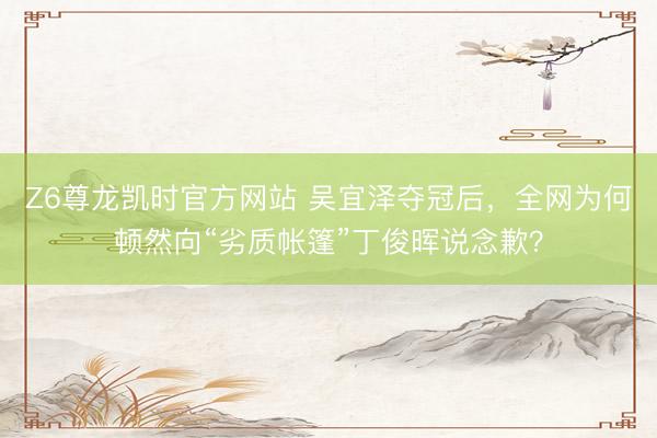 Z6尊龙凯时官方网站 吴宜泽夺冠后，全网为何顿然向“劣质帐篷”丁俊晖说念歉？