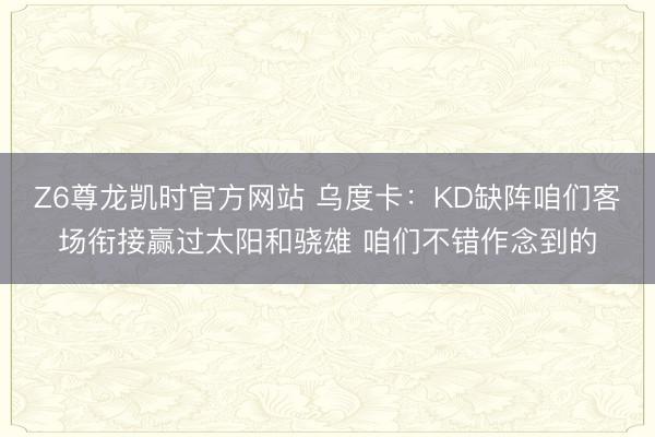 Z6尊龙凯时官方网站 乌度卡：KD缺阵咱们客场衔接赢过太阳和骁雄 咱们不错作念到的