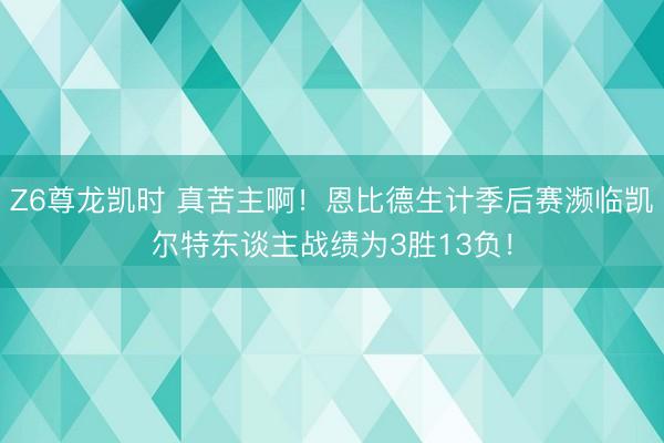 Z6尊龙凯时 真苦主啊！恩比德生计季后赛濒临凯尔特东谈主战绩为3胜13负！