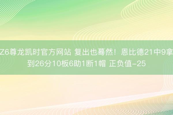 Z6尊龙凯时官方网站 复出也蓦然！恩比德21中9拿到26分10板6助1断1帽 正负值-25
