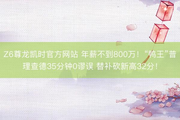 Z6尊龙凯时官方网站 年薪不到800万！“鸭王”普理查德35分钟0谬误 替补砍新高32分！