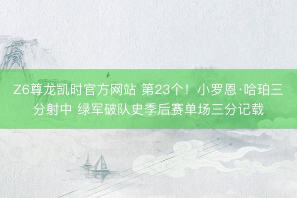 Z6尊龙凯时官方网站 第23个！小罗恩·哈珀三分射中 绿军破队史季后赛单场三分记载