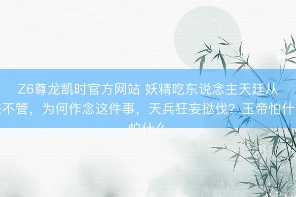 Z6尊龙凯时官方网站 妖精吃东说念主天廷从来不管，为何作念这件事，天兵狂妄挞伐？玉帝怕什么