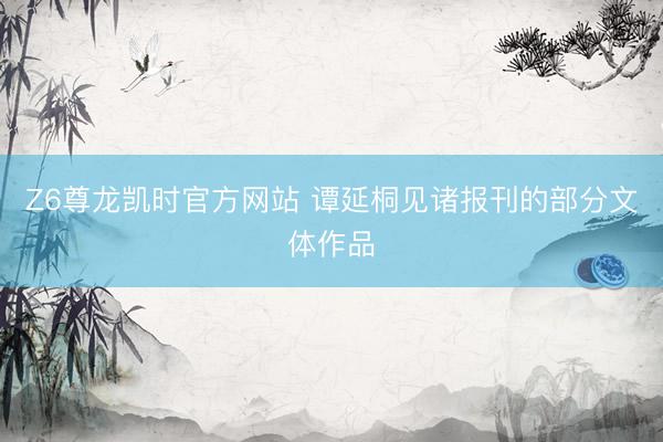 Z6尊龙凯时官方网站 谭延桐见诸报刊的部分文体作品