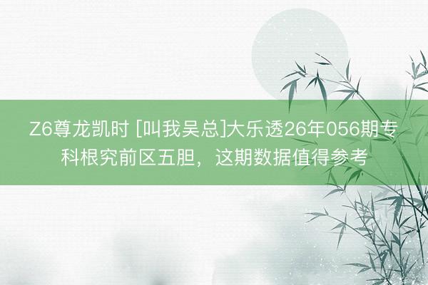 Z6尊龙凯时 [叫我吴总]大乐透26年056期专科根究前区五胆，这期数据值得参考