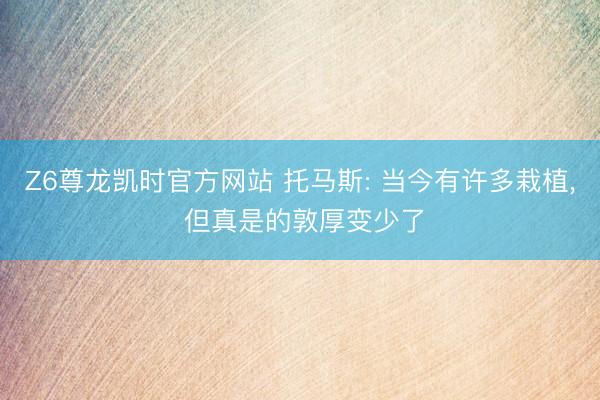 Z6尊龙凯时官方网站 托马斯: 当今有许多栽植， 但真是的敦厚变少了