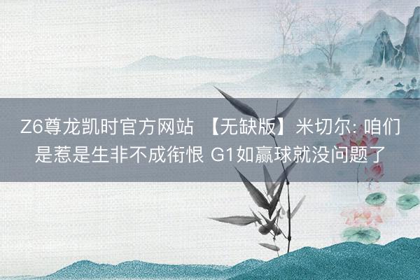 Z6尊龙凯时官方网站 【无缺版】米切尔: 咱们是惹是生非不成衔恨 G1如赢球就没问题了