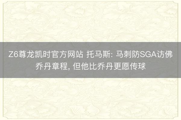 Z6尊龙凯时官方网站 托马斯: 马刺防SGA访佛乔丹章程， 但他比乔丹更愿传球