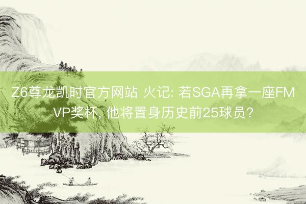 Z6尊龙凯时官方网站 火记: 若SGA再拿一座FMVP奖杯， 他将置身历史前25球员?