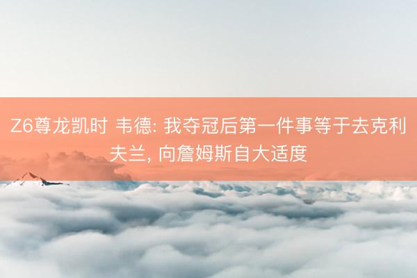 Z6尊龙凯时 韦德: 我夺冠后第一件事等于去克利夫兰， 向詹姆斯自大适度