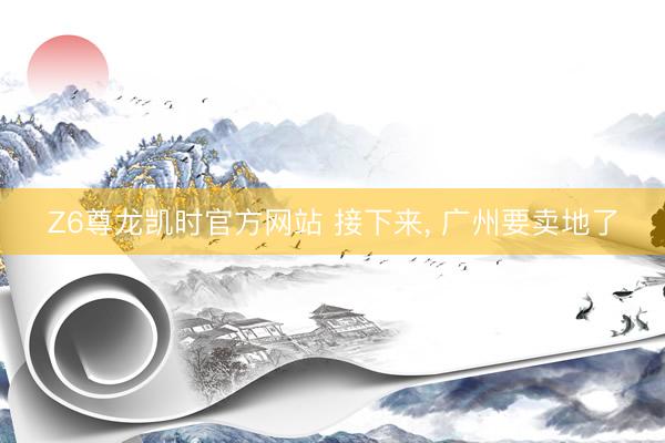 Z6尊龙凯时官方网站 接下来， 广州要卖地了