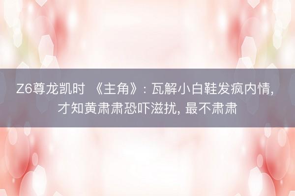 Z6尊龙凯时 《主角》: 瓦解小白鞋发疯内情， 才知黄肃肃恐吓滋扰， 最不肃肃