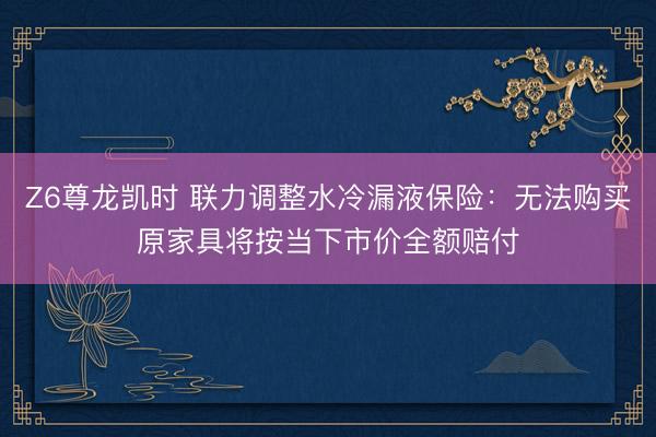 Z6尊龙凯时 联力调整水冷漏液保险:无法购买原家具将按当下市价全额赔付