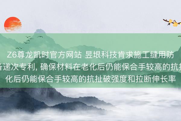 Z6尊龙凯时官方网站 昱垠科技肯求施工缝用防水防腐止水带过甚制备递次专利， 确保材料在老化后仍能保合手较高的抗扯破强度和拉断伸长率