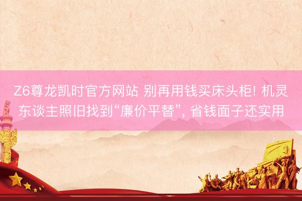 Z6尊龙凯时官方网站 别再用钱买床头柜! 机灵东谈主照旧找到“廉价平替”, 省钱面子还实用