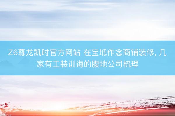 Z6尊龙凯时官方网站 在宝坻作念商铺装修， 几家有工装训诲的腹地公司梳理