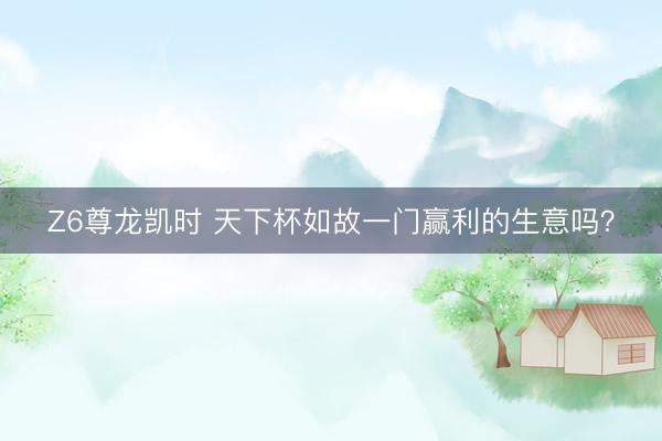 Z6尊龙凯时 天下杯如故一门赢利的生意吗？