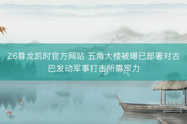 Z6尊龙凯时官方网站 五角大楼被曝已部署对古巴发动军事打击所需军力