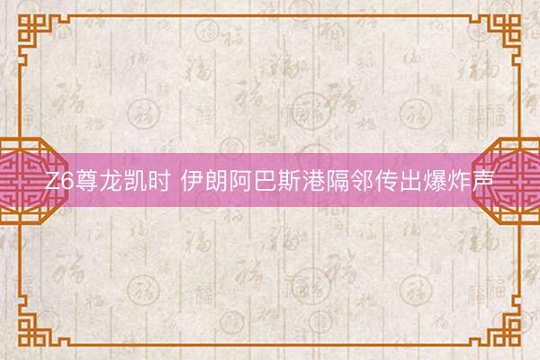 Z6尊龙凯时 伊朗阿巴斯港隔邻传出爆炸声