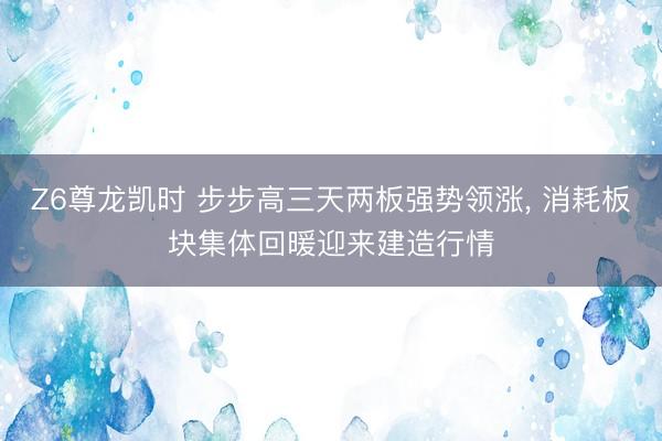 Z6尊龙凯时 步步高三天两板强势领涨， 消耗板块集体回暖迎来建造行情