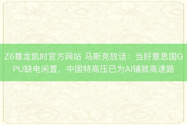 Z6尊龙凯时官方网站 马斯克放话：当好意思国GPU缺电闲置，中国特高压已为AI铺就高速路