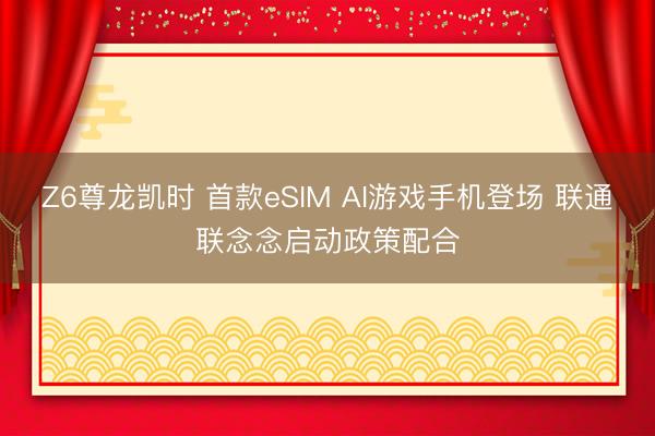 Z6尊龙凯时 首款eSIM AI游戏手机登场 联通联念念启动政策配合
