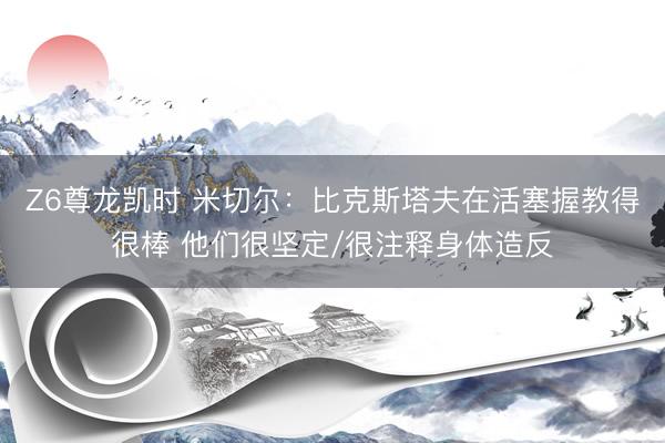 Z6尊龙凯时 米切尔：比克斯塔夫在活塞握教得很棒 他们很坚定/很注释身体造反