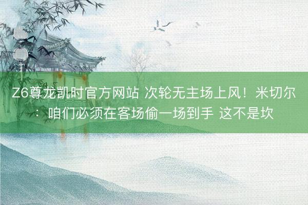 Z6尊龙凯时官方网站 次轮无主场上风！米切尔：咱们必须在客场偷一场到手 这不是坎