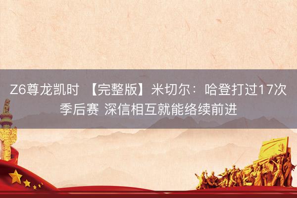 Z6尊龙凯时 【完整版】米切尔:哈登打过17次季后赛 深信相互就能络续前进
