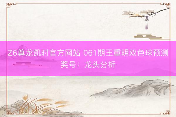 Z6尊龙凯时官方网站 061期王重明双色球预测奖号：龙头分析