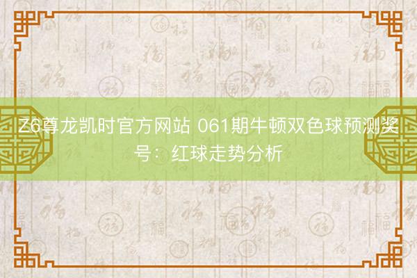 Z6尊龙凯时官方网站 061期牛顿双色球预测奖号：红球走势分析