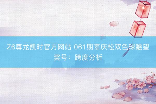 Z6尊龙凯时官方网站 061期辜庆松双色球瞻望奖号：跨度分析